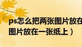 ps怎么把两张图片放在一起（ps怎么把两张图片放在一张纸上）