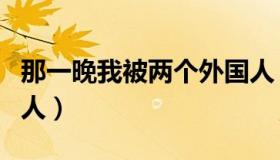 那一晚我被两个外国人（那一晚我被两个外国人）