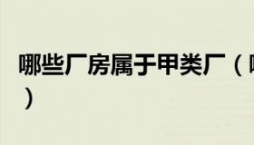 哪些厂房属于甲类厂（哪些厂房属于甲类厂房）