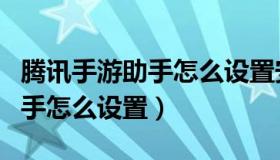 腾讯手游助手怎么设置安装路径（腾讯手游助手怎么设置）