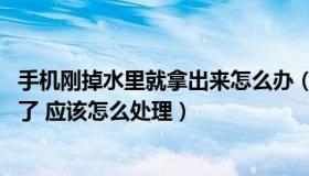 手机刚掉水里就拿出来怎么办（手机掉水里了 但马上拿起来了 应该怎么处理）