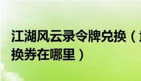 江湖风云录令牌兑换（武将风云录3的11张兑换券在哪里）