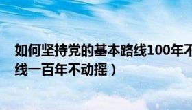 如何坚持党的基本路线100年不动摇（怎样坚持党的基本路线一百年不动摇）