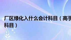 厂区绿化入什么会计科目（高手 厂区的绿化费用应计入什么科目）