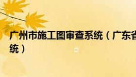 广州市施工图审查系统（广东省施工图设计文件审查管理系统）