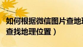 如何根据微信图片查地理位置（通过微信照片查找地理位置）