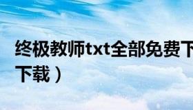 终极教师txt全部免费下载（终极教师txt全集下载）