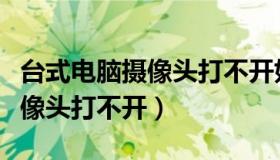 台式电脑摄像头打不开如何操作（台式电脑摄像头打不开）