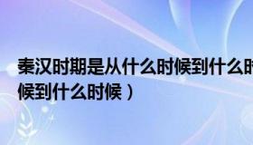 秦汉时期是从什么时候到什么时候的（秦汉时期是从什么时候到什么时候）