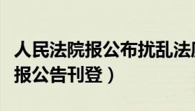 人民法院报公布扰乱法庭秩序案例（人民法院报公告刊登）