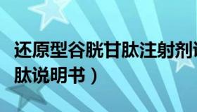 还原型谷胱甘肽注射剂说明书（还原型谷胱甘肽说明书）