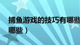 捕鱼游戏的技巧有哪些（捕鱼游戏 的技巧有哪些）