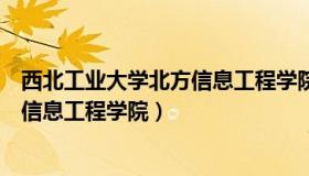 西北工业大学北方信息工程学院分数线（西北工业大学北方信息工程学院）