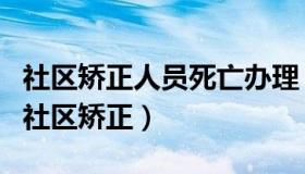 社区矫正人员死亡办理（社区矫正对象死亡的社区矫正）