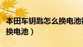 本田车钥匙怎么换电池视频（本田车钥匙怎么换电池）