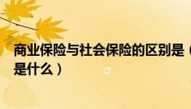 商业保险与社会保险的区别是（商业保险与社会保险的区别是什么）