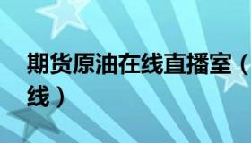 期货原油在线直播室（原油直播室22小时在线）