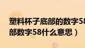 塑料杯子底部的数字58什么意思（塑料杯底部数字58什么意思）