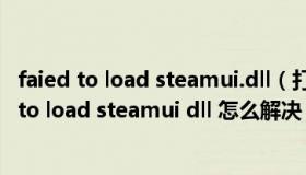 faied to load steamui.dll（打开steam时总是出现Failed to load steamui dll 怎么解决）