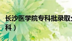 长沙医学院专科批录取分数线（长沙医学院专科）