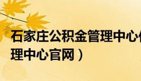 石家庄公积金管理中心位置（石家庄公积金管理中心官网）