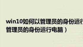 win10如何以管理员的身份运行电脑某软件（win10如何以管理员的身份运行电脑）