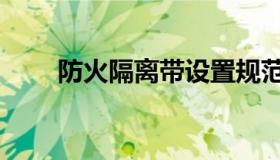 防火隔离带设置规范（防火隔离带）