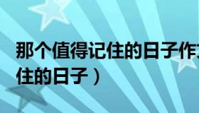 那个值得记住的日子作文600字（那个值得记住的日子）