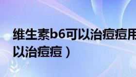 维生素b6可以治痘痘用法用量（维生素b6可以治痘痘）