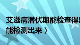 艾滋病潜伏期能检查得出来吗（艾滋病潜伏期能检测出来）