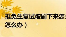 推免生复试被刷下来怎么办（推免生复试被刷怎么办）