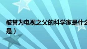 被誉为电视之父的科学家是什么（被誉为电视之父的科学家是）