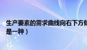 生产要素的需求曲线向右下方倾斜是因为（生产要素的需求是一种）