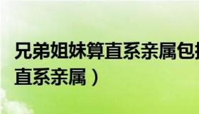 兄弟姐妹算直系亲属包括哪些人（兄弟姐妹算直系亲属）