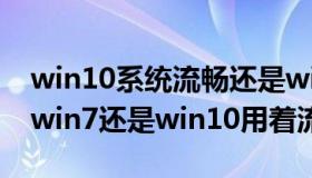 win10系统流畅还是win7（老笔记本电脑装win7还是win10用着流畅）