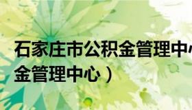 石家庄市公积金管理中心官网（石家庄市公积金管理中心）