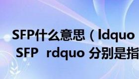 SFP什么意思（ldquo SFP rdquo 和 ldquo SFP  rdquo 分别是指什么）