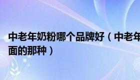 中老年奶粉哪个品牌好（中老年奶粉哪个牌子好 营养比较全面的那种）