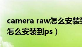 camera raw怎么安装到ps中（camera raw怎么安装到ps）