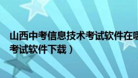 山西中考信息技术考试软件在哪里下载（山西中考信息技术考试软件下载）