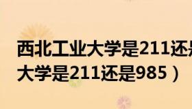 西北工业大学是211还是985学校（西北工业大学是211还是985）