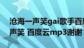 沧海一声笑gai歌手百度云（求Gai的沧海一声笑 百度云mp3谢谢）