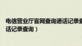 电信营业厅官网查询通话记录查询（电信网上营业厅官网通话记录查询）