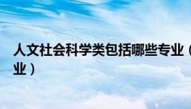 人文社会科学类包括哪些专业（人文社会科学类包括哪些专业）