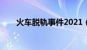 火车脱轨事件2021（火车脱轨事件）