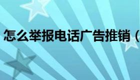 怎么举报电话广告推销（怎么举报电话号码）