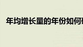 年均增长量的年份如何确定（年均增长量）