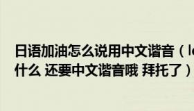 日语加油怎么说用中文谐音（ldquo 加油 rdquo 的日语是什么 还要中文谐音哦 拜托了）