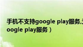 手机不支持google play服务,无法运行游戏（手机不支持google play服务）