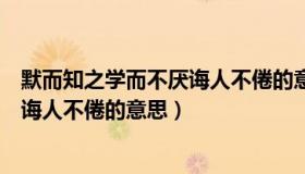 默而知之学而不厌诲人不倦的意思解释（默而知之学而不厌诲人不倦的意思）